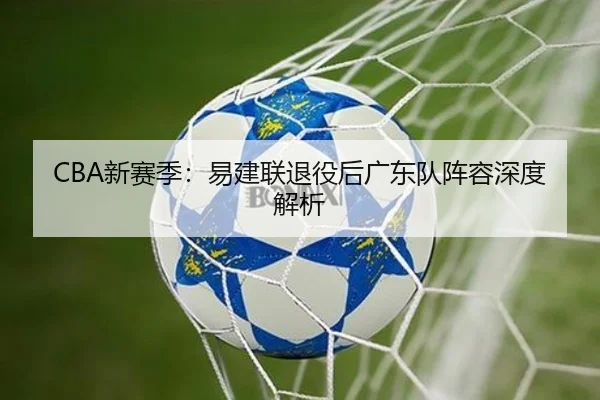 CBA新赛季：易建联退役后广东队阵容深度解析